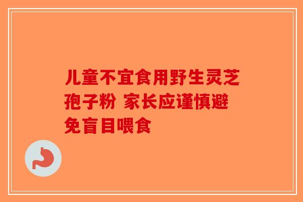 儿童不宜食用野生灵芝孢子粉 家长应谨慎避免盲目喂食-第1张图片-破壁灵芝孢子粉研究指南 儿童不宜食用野生灵芝孢子粉 家长应谨慎避免盲目喂食-第1张图片-破壁灵芝孢子粉研究指南