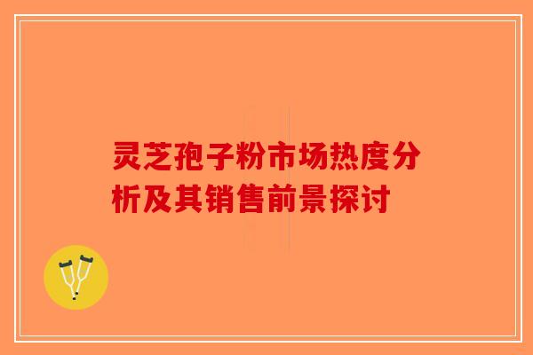 灵芝孢子粉市场热度分析及其销售前景探讨-第1张图片-破壁灵芝孢子粉研究指南 灵芝孢子粉市场热度分析及其销售前景探讨-第1张图片-破壁灵芝孢子粉研究指南