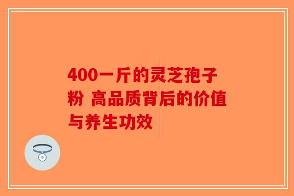 400一斤的灵芝孢子粉 高品质背后的价值与养生功效-第1张图片-破壁灵芝孢子粉研究指南 400一斤的灵芝孢子粉 高品质背后的价值与养生功效-第1张图片-破壁灵芝孢子粉研究指南