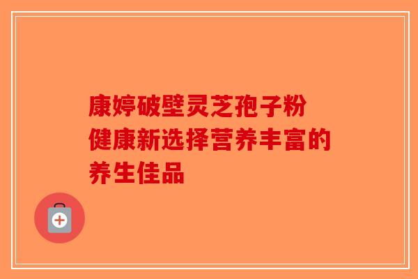 康婷破壁灵芝孢子粉 健康新选择营养丰富的养生佳品-第1张图片-破壁灵芝孢子粉研究指南 康婷破壁灵芝孢子粉 健康新选择营养丰富的养生佳品-第1张图片-破壁灵芝孢子粉研究指南