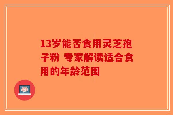 13岁能否食用灵芝孢子粉 专家解读适合食用的年龄范围-第1张图片-破壁灵芝孢子粉研究指南