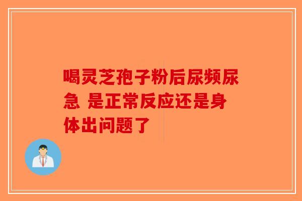 喝灵芝孢子粉后尿频尿急 是正常反应还是身体出问题了-第1张图片-破壁灵芝孢子粉研究指南