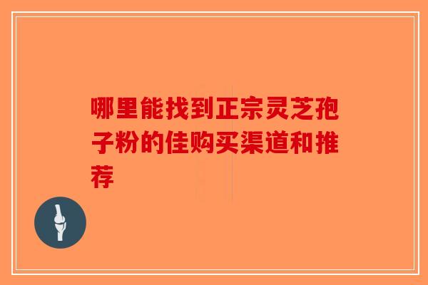 哪里能找到正宗灵芝孢子粉的佳购买渠道和推荐-第1张图片-破壁灵芝孢子粉研究指南