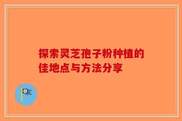 探索灵芝孢子粉种植的佳地点与方法分享-第1张图片-破壁灵芝孢子粉研究指南