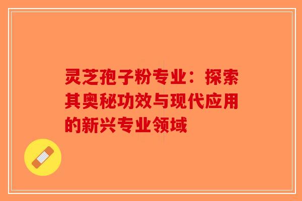 灵芝孢子粉专业：探索其奥秘功效与现代应用的新兴专业领域-第1张图片-破壁灵芝孢子粉研究指南