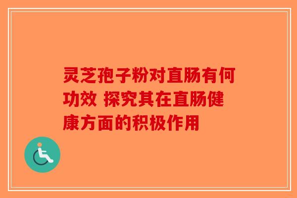 灵芝孢子粉对直肠有何功效 探究其在直肠健康方面的积极作用-第1张图片-破壁灵芝孢子粉研究指南 灵芝孢子粉对直肠有何功效 探究其在直肠健康方面的积极作用-第1张图片-破壁灵芝孢子粉研究指南