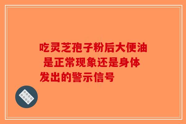 吃灵芝孢子粉后大便油 是正常现象还是身体发出的警示信号-第1张图片-破壁灵芝孢子粉研究指南