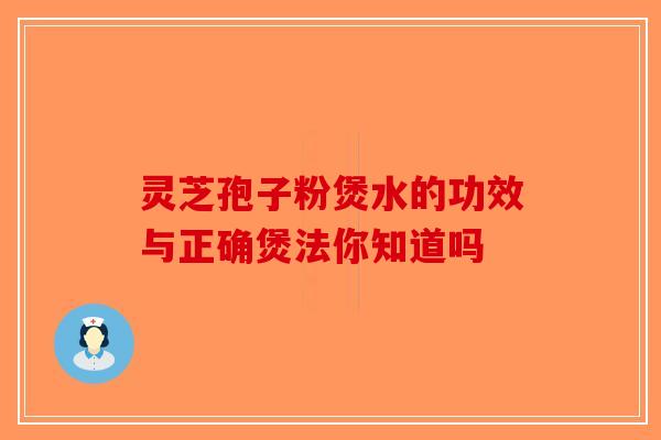 灵芝孢子粉煲水的功效与正确煲法你知道吗-第1张图片-破壁灵芝孢子粉研究指南