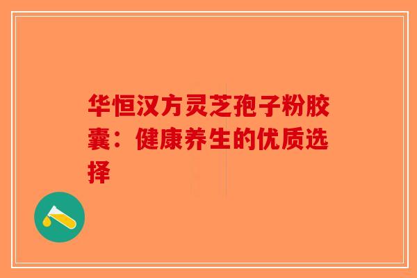 华恒汉方灵芝孢子粉胶囊:健康养生的优质选择-第1张图片-破壁灵芝孢子粉研究指南 华恒汉方灵芝孢子粉胶囊:健康养生的优质选择-第1张图片-破壁灵芝孢子粉研究指南