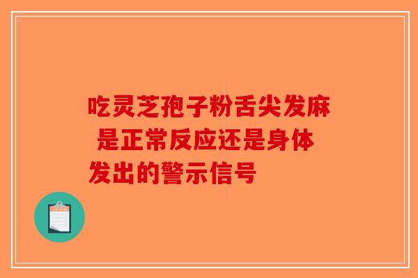 吃灵芝孢子粉舌尖发麻 是正常反应还是身体发出的警示信号-第1张图片-破壁灵芝孢子粉研究指南