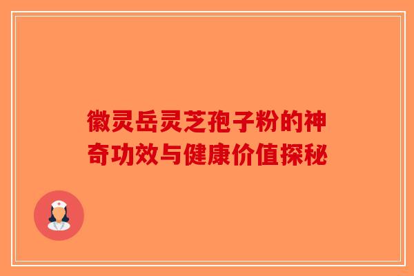 徽灵岳灵芝孢子粉的神奇功效与健康价值探秘-第1张图片-破壁灵芝孢子粉研究指南