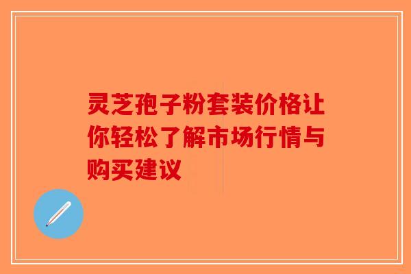 灵芝孢子粉套装价格让你轻松了解市场行情与购买建议-第1张图片-破壁灵芝孢子粉研究指南