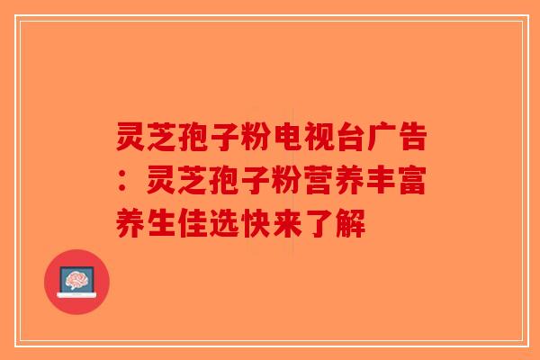 灵芝孢子粉电视台广告:灵芝孢子粉营养丰富养生佳选快来了解-第1张图片-破壁灵芝孢子粉研究指南 灵芝孢子粉电视台广告:灵芝孢子粉营养丰富养生佳选快来了解-第1张图片-破壁灵芝孢子粉研究指南