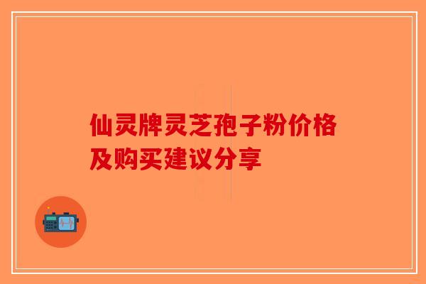 仙灵牌灵芝孢子粉价格及购买建议分享-第1张图片-破壁灵芝孢子粉研究指南