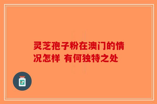 灵芝孢子粉在澳门的情况怎样 有何独特之处-第1张图片-破壁灵芝孢子粉研究指南