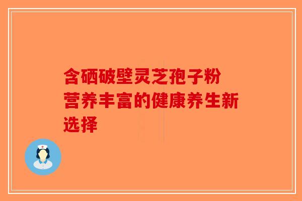 含硒破壁灵芝孢子粉 营养丰富的健康养生新选择-第1张图片-破壁灵芝孢子粉研究指南 含硒破壁灵芝孢子粉 营养丰富的健康养生新选择-第1张图片-破壁灵芝孢子粉研究指南