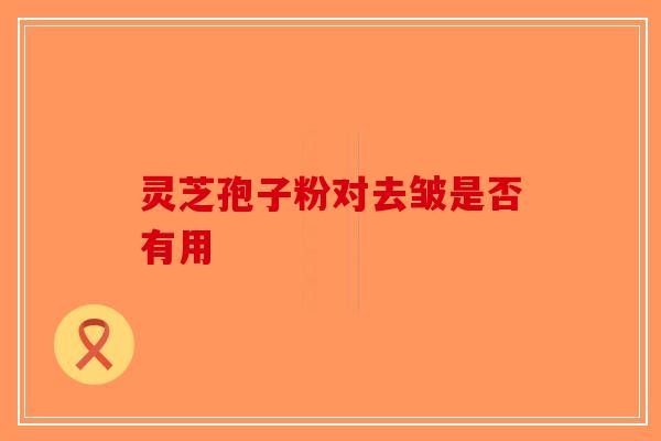 灵芝孢子粉对去皱是否有用-第1张图片-破壁灵芝孢子粉研究指南