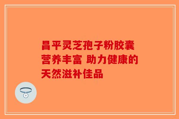 昌平灵芝孢子粉胶囊 营养丰富 助力健康的天然滋补佳品-第1张图片-破壁灵芝孢子粉研究指南