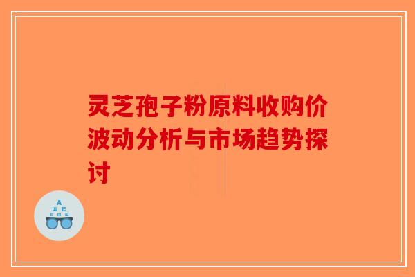 灵芝孢子粉原料收购价波动分析与市场趋势探讨-第1张图片-破壁灵芝孢子粉研究指南 灵芝孢子粉原料收购价波动分析与市场趋势探讨-第1张图片-破壁灵芝孢子粉研究指南