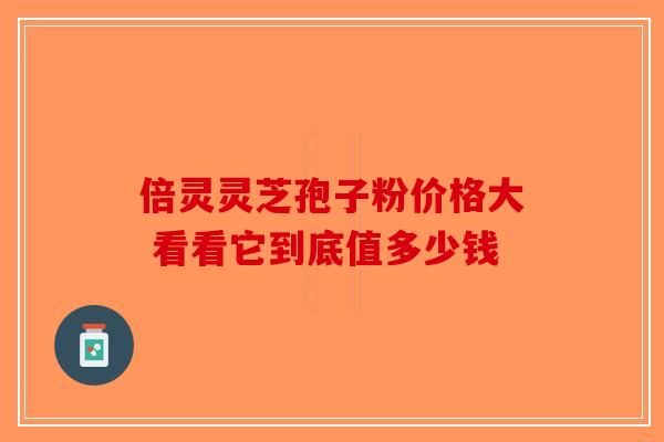 倍灵灵芝孢子粉价格大 看看它到底值多少钱-第1张图片-破壁灵芝孢子粉研究指南 倍灵灵芝孢子粉价格大 看看它到底值多少钱-第1张图片-破壁灵芝孢子粉研究指南
