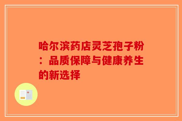 哈尔滨药店灵芝孢子粉：品质保障与健康养生的新选择-第1张图片-破壁灵芝孢子粉研究指南