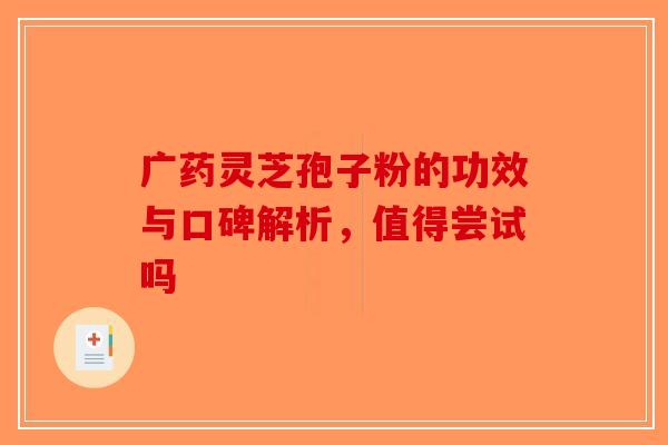 广药灵芝孢子粉的功效与口碑解析，值得尝试吗-第1张图片-破壁灵芝孢子粉研究指南