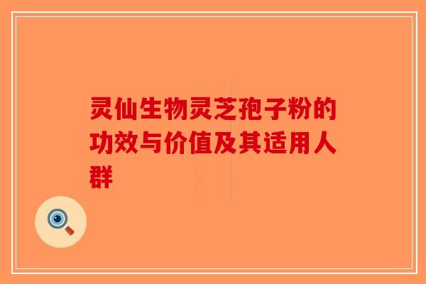 灵仙生物灵芝孢子粉的功效与价值及其适用人群-第1张图片-破壁灵芝孢子粉研究指南 灵仙生物灵芝孢子粉的功效与价值及其适用人群-第1张图片-破壁灵芝孢子粉研究指南