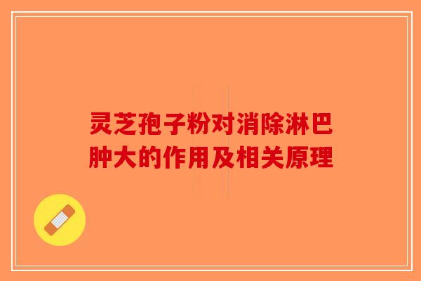 灵芝孢子粉对消除淋巴肿大的作用及相关原理-第1张图片-破壁灵芝孢子粉研究指南