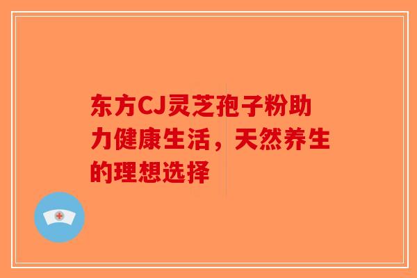 东方CJ灵芝孢子粉助力健康生活,天然养生的理想选择-第1张图片-破壁灵芝孢子粉研究指南 东方CJ灵芝孢子粉助力健康生活,天然养生的理想选择-第1张图片-破壁灵芝孢子粉研究指南