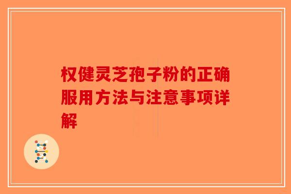 权健灵芝孢子粉的正确服用方法与注意事项详解-第1张图片-破壁灵芝孢子粉研究指南