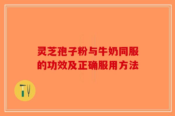 灵芝孢子粉与牛奶同服的功效及正确服用方法-第1张图片-破壁灵芝孢子粉研究指南 灵芝孢子粉与牛奶同服的功效及正确服用方法-第1张图片-破壁灵芝孢子粉研究指南