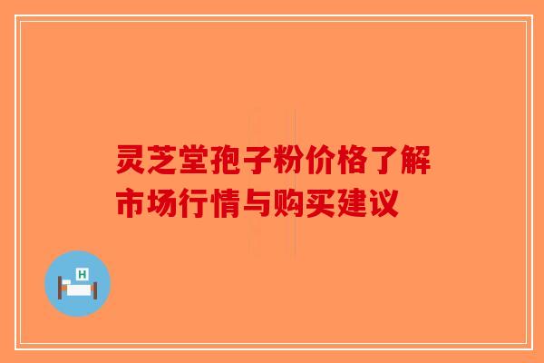 灵芝堂孢子粉价格了解市场行情与购买建议-第1张图片-破壁灵芝孢子粉研究指南