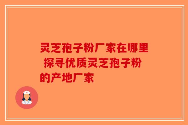 灵芝孢子粉厂家在哪里 探寻优质灵芝孢子粉的产地厂家-第1张图片-破壁灵芝孢子粉研究指南 灵芝孢子粉厂家在哪里 探寻优质灵芝孢子粉的产地厂家-第1张图片-破壁灵芝孢子粉研究指南
