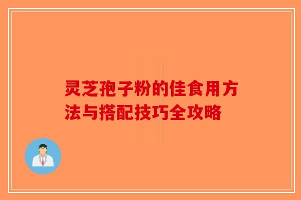 灵芝孢子粉的佳食用方法与搭配技巧全攻略-第1张图片-破壁灵芝孢子粉研究指南