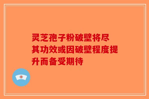 灵芝孢子粉破壁将尽 其功效或因破壁程度提升而备受期待-第1张图片-破壁灵芝孢子粉研究指南 灵芝孢子粉破壁将尽 其功效或因破壁程度提升而备受期待-第1张图片-破壁灵芝孢子粉研究指南