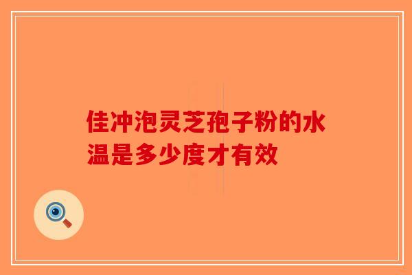 佳冲泡灵芝孢子粉的水温是多少度才有效-第1张图片-破壁灵芝孢子粉研究指南