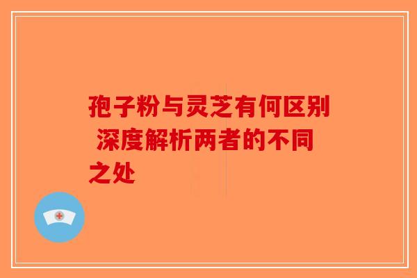 孢子粉与灵芝有何区别 深度解析两者的不同之处-第1张图片-破壁灵芝孢子粉研究指南 孢子粉与灵芝有何区别 深度解析两者的不同之处-第1张图片-破壁灵芝孢子粉研究指南