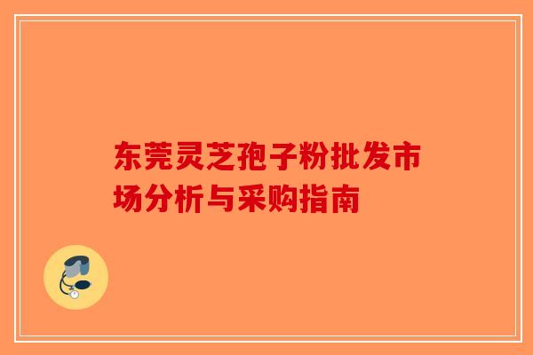 东莞灵芝孢子粉批发市场分析与采购指南-第1张图片-破壁灵芝孢子粉研究指南
