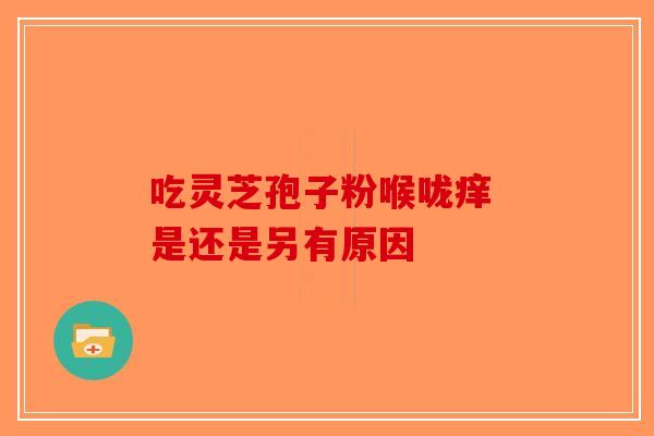 吃灵芝孢子粉喉咙痒 是还是另有原因-第1张图片-破壁灵芝孢子粉研究指南 吃灵芝孢子粉喉咙痒 是还是另有原因-第1张图片-破壁灵芝孢子粉研究指南