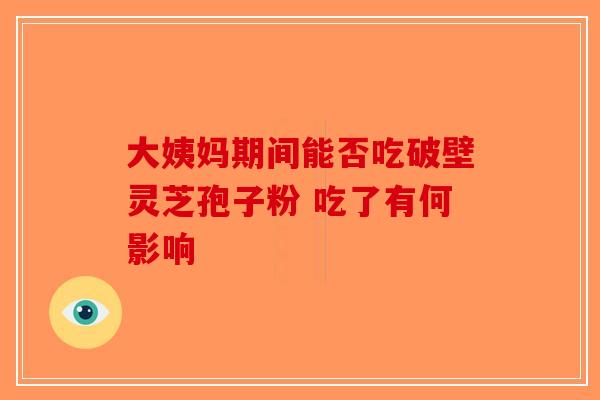 大姨妈期间能否吃破壁灵芝孢子粉 吃了有何影响-第1张图片-破壁灵芝孢子粉研究指南 大姨妈期间能否吃破壁灵芝孢子粉 吃了有何影响-第1张图片-破壁灵芝孢子粉研究指南