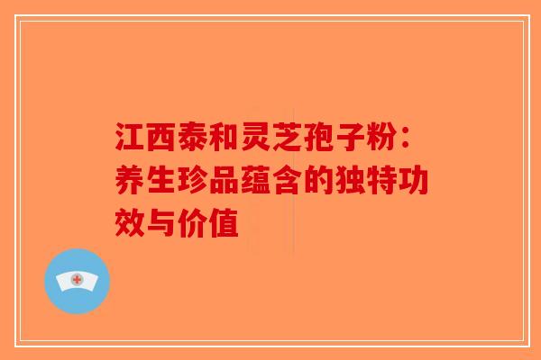 江西泰和灵芝孢子粉：养生珍品蕴含的独特功效与价值-第1张图片-破壁灵芝孢子粉研究指南