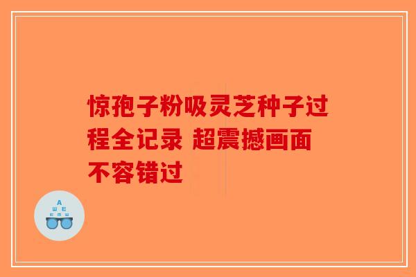 惊孢子粉吸灵芝种子过程全记录 超震撼画面不容错过-第1张图片-破壁灵芝孢子粉研究指南