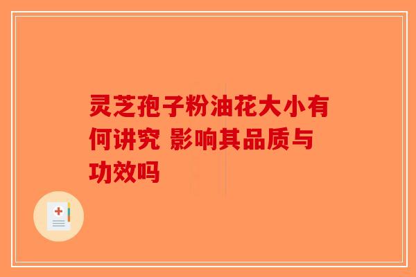 灵芝孢子粉油花大小有何讲究 影响其品质与功效吗-第1张图片-破壁灵芝孢子粉研究指南 灵芝孢子粉油花大小有何讲究 影响其品质与功效吗-第1张图片-破壁灵芝孢子粉研究指南
