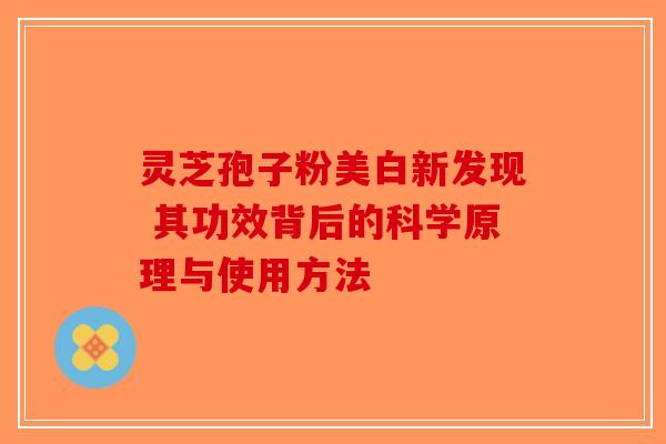 灵芝孢子粉美白新发现 其功效背后的科学原理与使用方法-第1张图片-破壁灵芝孢子粉研究指南