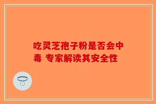 吃灵芝孢子粉是否会中毒 专家解读其安全性-第1张图片-破壁灵芝孢子粉研究指南