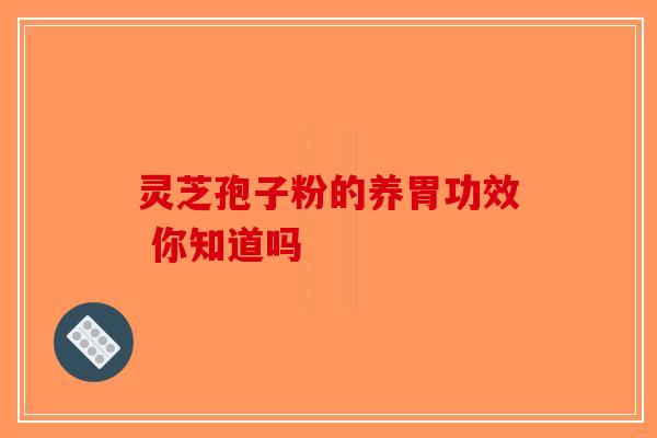 灵芝孢子粉的养胃功效 你知道吗-第1张图片-破壁灵芝孢子粉研究指南