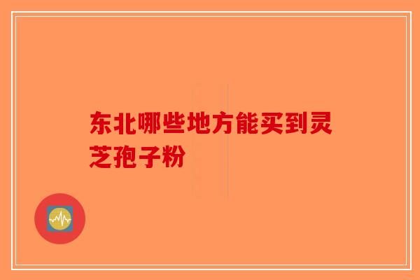 东北哪些地方能买到灵芝孢子粉-第1张图片-破壁灵芝孢子粉研究指南