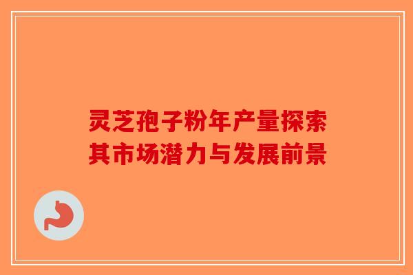 灵芝孢子粉年产量探索其市场潜力与发展前景-第1张图片-破壁灵芝孢子粉研究指南