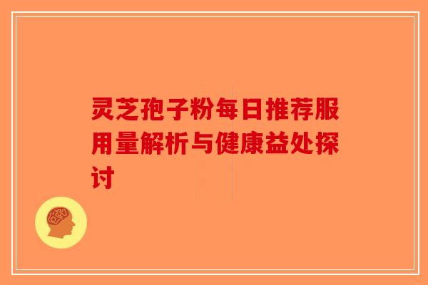 灵芝孢子粉每日推荐服用量解析与健康益处探讨-第1张图片-破壁灵芝孢子粉研究指南