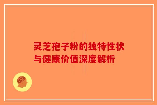 灵芝孢子粉的独特性状与健康价值深度解析-第1张图片-破壁灵芝孢子粉研究指南